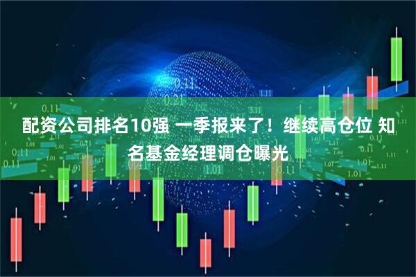 配资公司排名10强 一季报来了！继续高仓位 知名基金经理调仓曝光