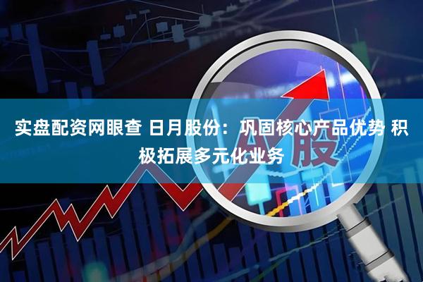 实盘配资网眼查 日月股份：巩固核心产品优势 积极拓展多元化业务
