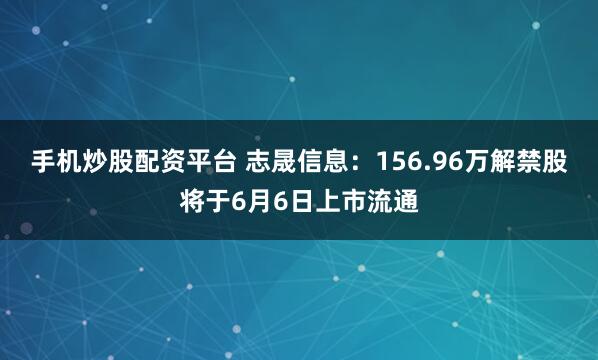 手机炒股配资平台 志晟信息：156.96万解禁股将于6月6日上市流通