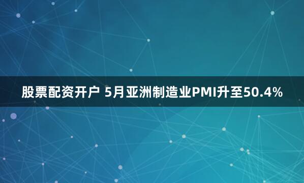 股票配资开户 5月亚洲制造业PMI升至50.4%