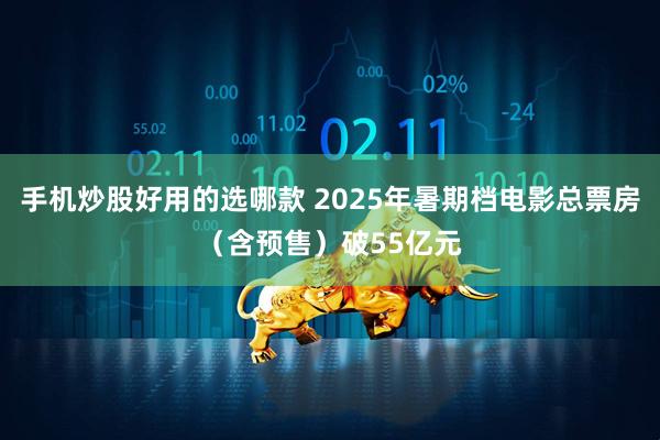 手机炒股好用的选哪款 2025年暑期档电影总票房（含预售）破55亿元
