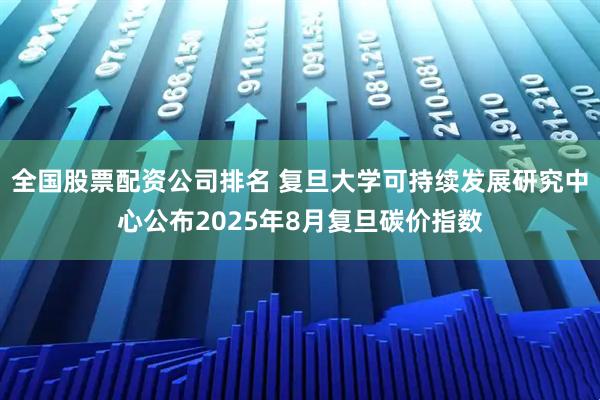 全国股票配资公司排名 复旦大学可持续发展研究中心公布2025年8月复旦碳价指数