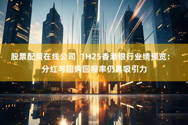 股票配资在线公司  1H25香港银行业绩预览： 分红与回购回报率仍具吸引力