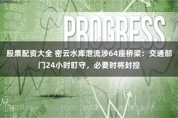 股票配资大全 密云水库泄流涉64座桥梁：交通部门24小时盯守，必要时将封控