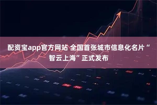 配资宝app官方网站 全国首张城市信息化名片“智云上海”正式发布