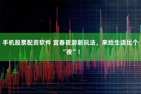 手机股票配资软件 宜春夜游新玩法，来给生活比个“夜”！
