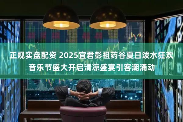 正规实盘配资 2025宜君彭祖药谷夏日泼水狂欢音乐节盛大开启清凉盛宴引客潮涌动