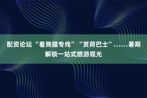 配资论坛 “看熊猫专线” “赏荷巴士”……暑期解锁一站式旅游观光
