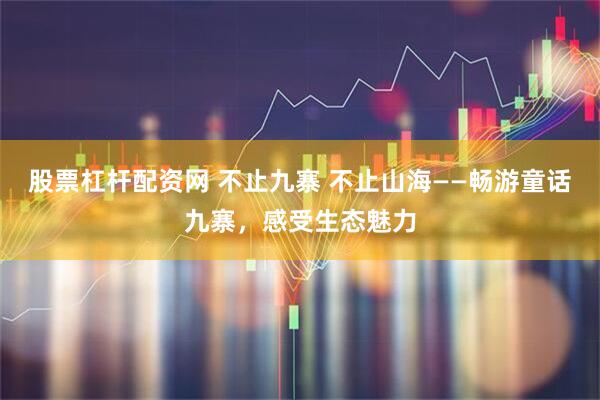 股票杠杆配资网 不止九寨 不止山海——畅游童话九寨，感受生态魅力