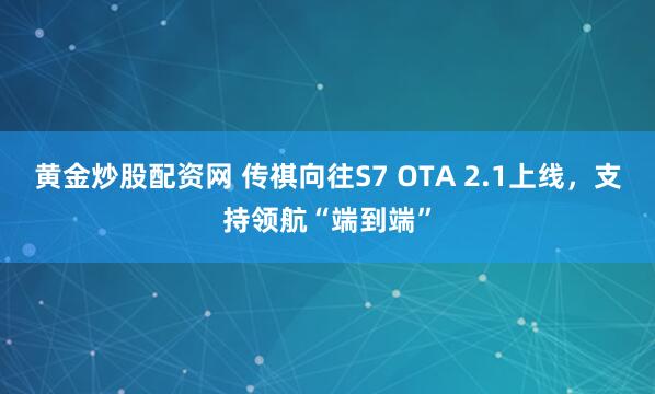 黄金炒股配资网 传祺向往S7 OTA 2.1上线，支持领航“端到端”