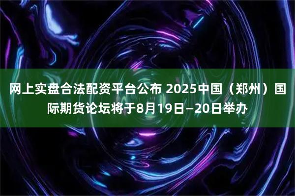 网上实盘合法配资平台公布 2025中国（郑州）国际期货论坛将于8月19日—20日举办