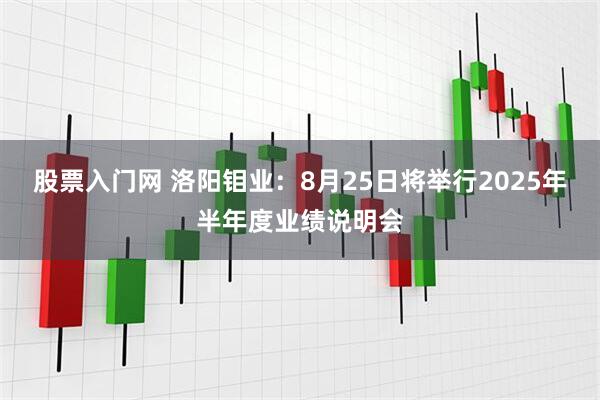 股票入门网 洛阳钼业：8月25日将举行2025年半年度业绩说明会