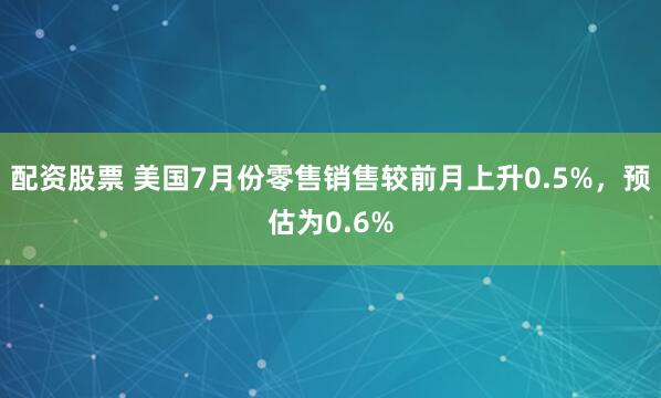 配资股票 美国7月份零售销售较前月上升0.5%，预估为0.6%