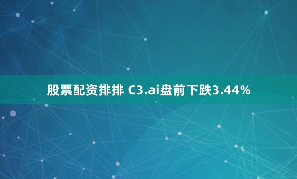 股票配资排排 C3.ai盘前下跌3.44%