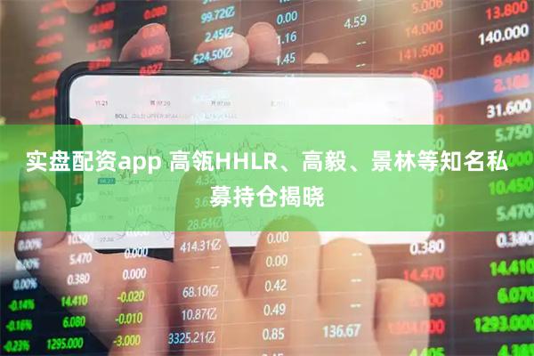 实盘配资app 高瓴HHLR、高毅、景林等知名私募持仓揭晓