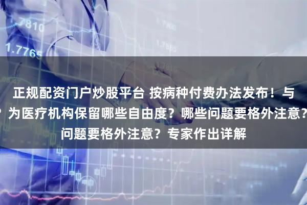 正规配资门户炒股平台 按病种付费办法发布！与试点有何区别？为医疗机构保留哪些自由度？哪些问题要格外注意？专家作出详解