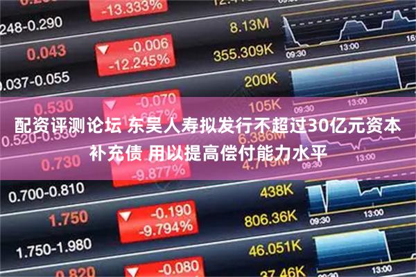 配资评测论坛 东吴人寿拟发行不超过30亿元资本补充债 用以提高偿付能力水平