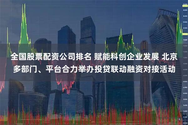 全国股票配资公司排名 赋能科创企业发展 北京多部门、平台合力举办投贷联动融资对接活动