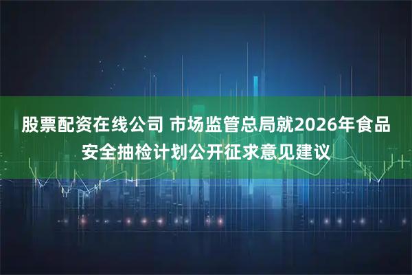 股票配资在线公司 市场监管总局就2026年食品安全抽检计划公开征求意见建议