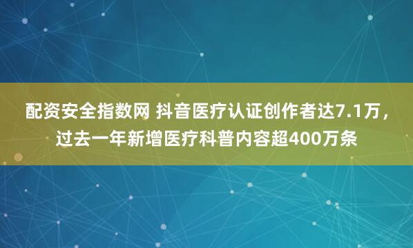 配资安全指数网 抖音医疗认证创作者达7.1万，过去一年新增医疗科普内容超400万条