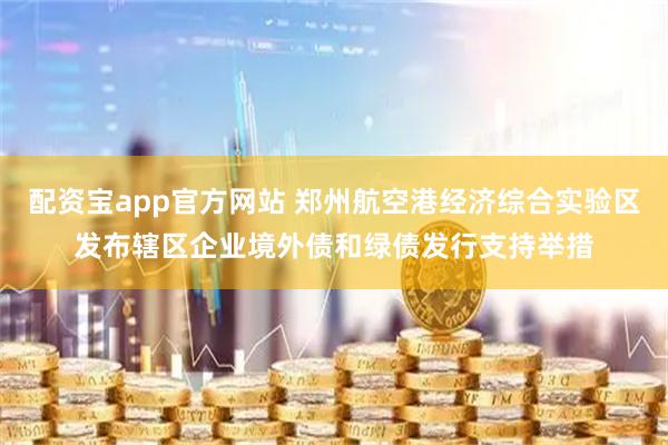 配资宝app官方网站 郑州航空港经济综合实验区发布辖区企业境外债和绿债发行支持举措