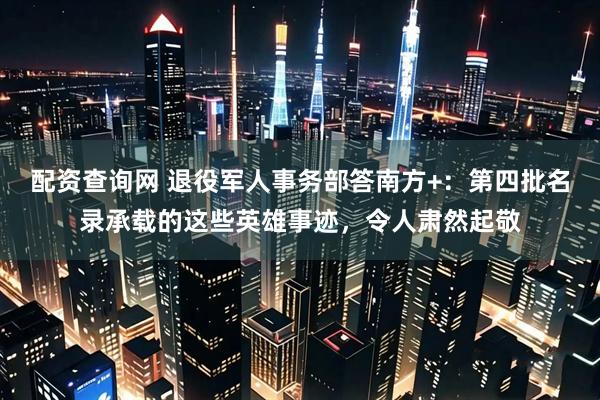 配资查询网 退役军人事务部答南方+：第四批名录承载的这些英雄事迹，令人肃然起敬