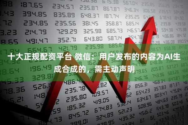 十大正规配资平台 微信：用户发布的内容为AI生成合成的，需主动声明