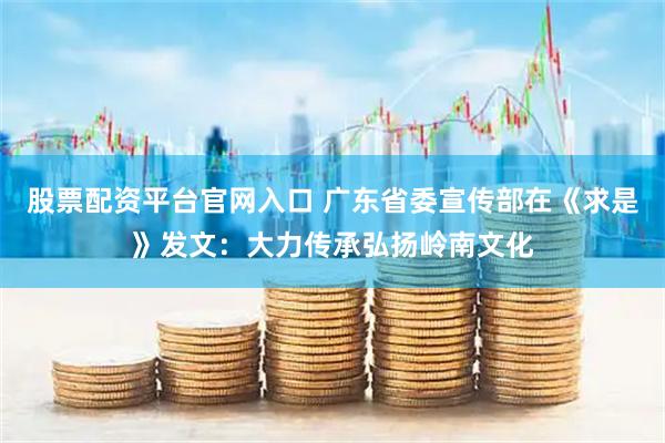 股票配资平台官网入口 广东省委宣传部在《求是》发文：大力传承弘扬岭南文化