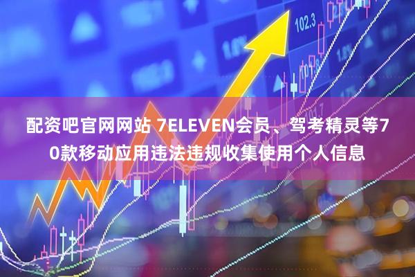 配资吧官网网站 7ELEVEN会员、驾考精灵等70款移动应用违法违规收集使用个人信息