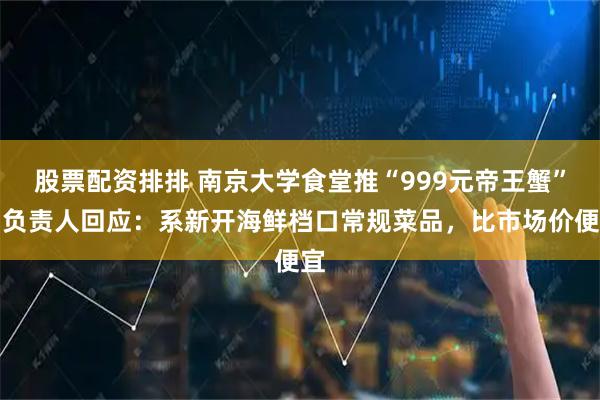 股票配资排排 南京大学食堂推“999元帝王蟹”，负责人回应：系新开海鲜档口常规菜品，比市场价便宜