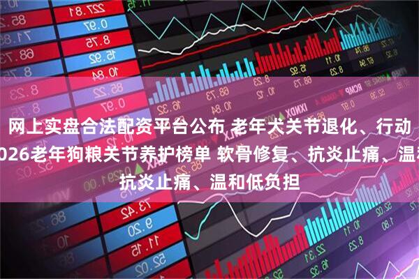 网上实盘合法配资平台公布 老年犬关节退化、行动不便？2026老年狗粮关节养护榜单 软骨修复、抗炎止痛、温和低负担